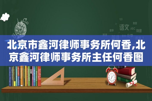 北京市鑫河律師事務所何香,北京鑫河律師事務所主任何香圖片