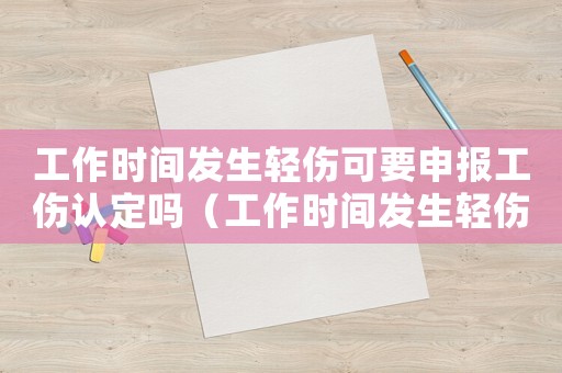 工作時間發(fā)生輕傷可要申報工傷認(rèn)定嗎（工作時間發(fā)生輕傷可要申報工傷）