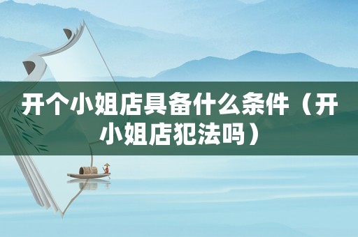 開(kāi)個(gè)小姐店具備什么條件（開(kāi)小姐店犯法嗎）