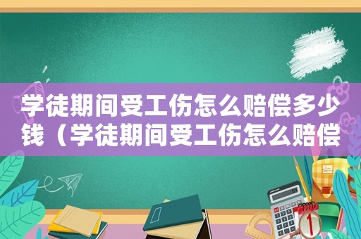 學(xué)徒期間受工傷怎么賠償多少錢（學(xué)徒期間受工傷怎么賠償）
