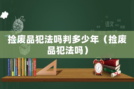撿廢品犯法嗎判多少年（撿廢品犯法嗎）