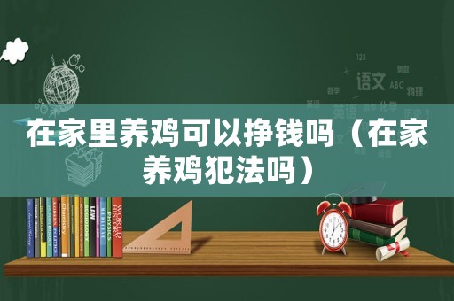 在家里養(yǎng)雞可以掙錢嗎（在家養(yǎng)雞犯法嗎）