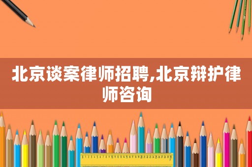 北京談案律師招聘,北京辯護(hù)律師咨詢