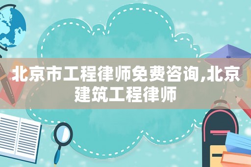 北京市工程律師免費(fèi)咨詢,北京建筑工程律師