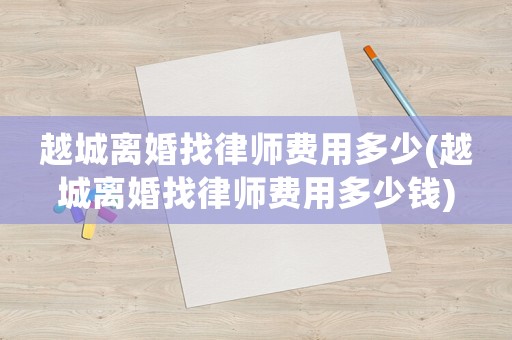 越城離婚找律師費(fèi)用多少(越城離婚找律師費(fèi)用多少錢)