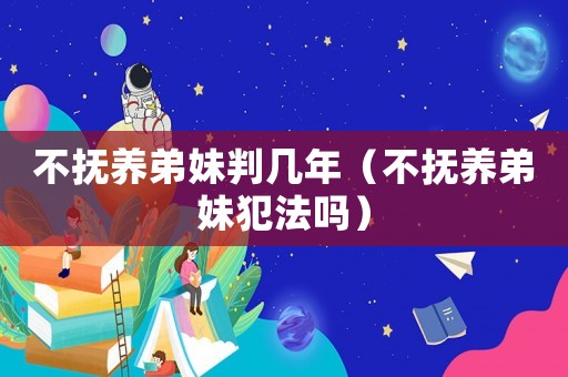 不撫養(yǎng)弟妹判幾年（不撫養(yǎng)弟妹犯法嗎）