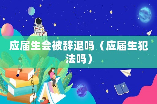 應(yīng)屆生會被辭退嗎（應(yīng)屆生犯法嗎）