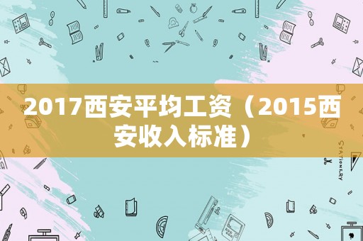 2017西安平均工資（2015西安收入標(biāo)準(zhǔn)）