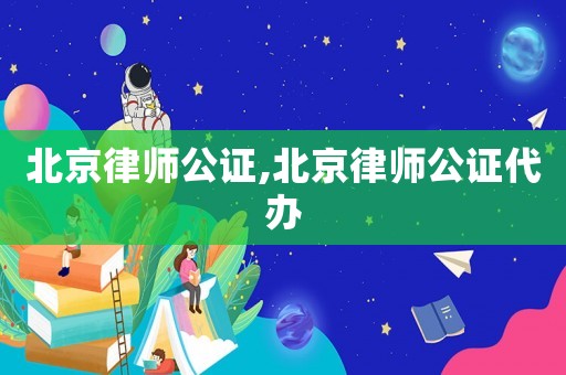 北京律師公證,北京律師公證代辦