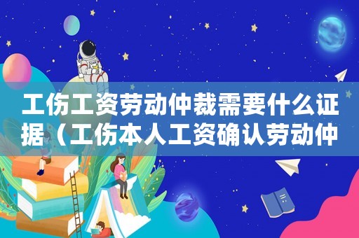工傷工資勞動(dòng)仲裁需要什么證據(jù)（工傷本人工資確認(rèn)勞動(dòng)仲裁）