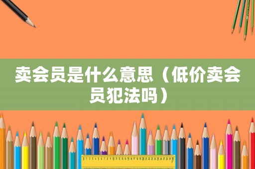 賣會(huì)員是什么意思（低價(jià)賣會(huì)員犯法嗎）