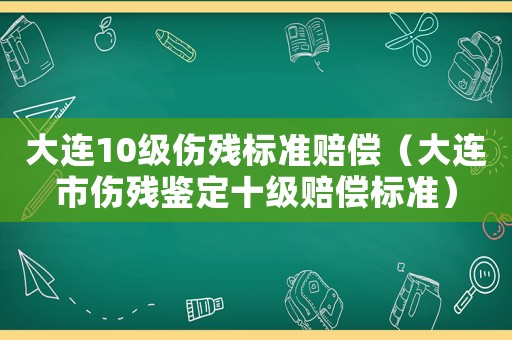 大連10級(jí)傷殘標(biāo)準(zhǔn)賠償（大連市傷殘鑒定十級(jí)賠償標(biāo)準(zhǔn)）