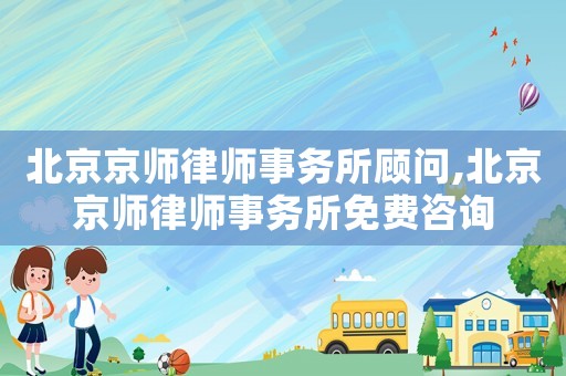 北京京師律師事務(wù)所顧問,北京京師律師事務(wù)所免費咨詢