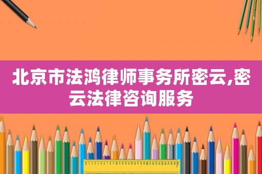 北京市法鴻律師事務(wù)所密云,密云法律咨詢服務(wù)
