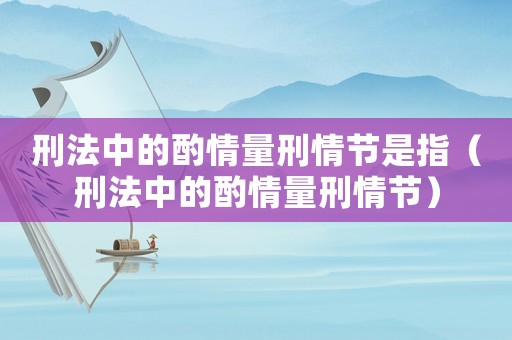刑法中的酌情量刑情節(jié)是指（刑法中的酌情量刑情節(jié)）