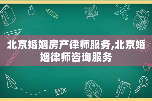 北京婚姻房產(chǎn)律師服務(wù),北京婚姻律師咨詢服務(wù)