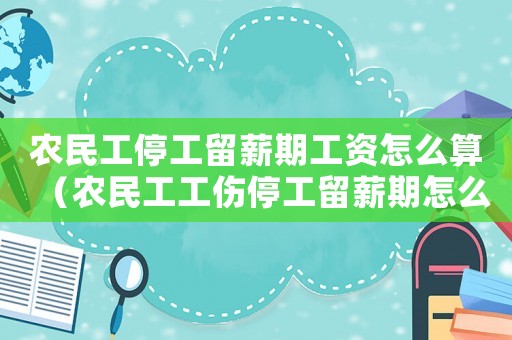 農(nóng)民工停工留薪期工資怎么算（農(nóng)民工工傷停工留薪期怎么算）