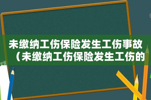 未繳納工傷保險(xiǎn)發(fā)生工傷事故（未繳納工傷保險(xiǎn)發(fā)生工傷的）