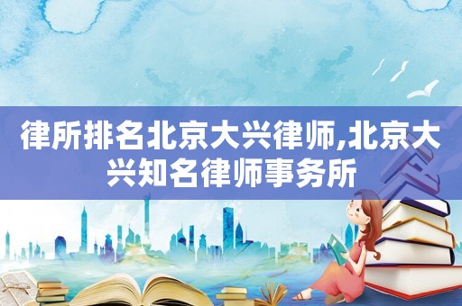 律所排名北京大興律師,北京大興知名律師事務所