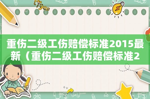 重傷二級(jí)工傷賠償標(biāo)準(zhǔn)2015最新（重傷二級(jí)工傷賠償標(biāo)準(zhǔn)2015）