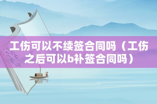 工傷可以不續(xù)簽合同嗎（工傷之后可以b補簽合同嗎）