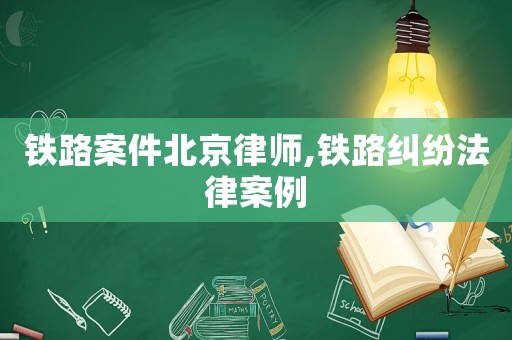 鐵路案件北京律師,鐵路糾紛法律案例