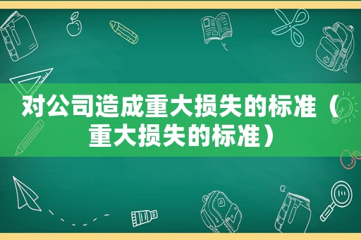 對公司造成重大損失的標(biāo)準(zhǔn)（重大損失的標(biāo)準(zhǔn)）