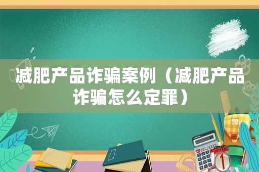 減肥產(chǎn)品詐騙案例（減肥產(chǎn)品詐騙怎么定罪）