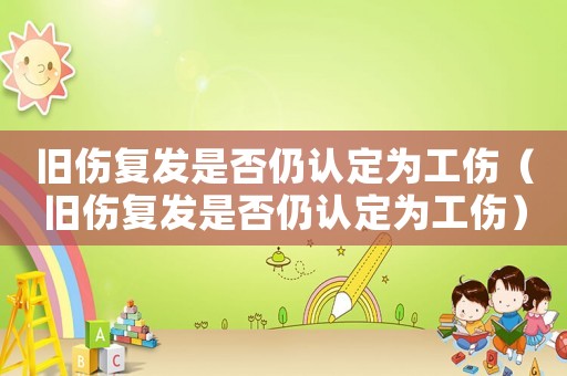 舊傷復(fù)發(fā)是否仍認(rèn)定為工傷（舊傷復(fù)發(fā)是否仍認(rèn)定為工傷）