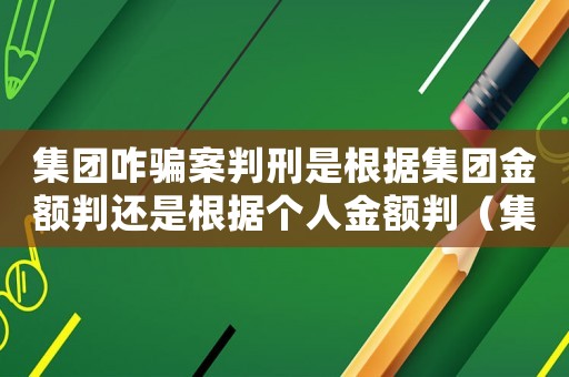 集團(tuán)咋騙案判刑是根據(jù)集團(tuán)金額判還是根據(jù)個(gè)人金額判（集團(tuán)詐騙案怎么定罪判決書(shū)）