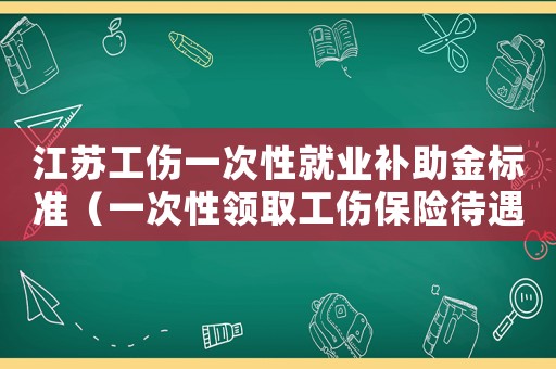 江蘇工傷一次性就業(yè)補(bǔ)助金標(biāo)準(zhǔn)（一次性領(lǐng)取工傷保險待遇江蘇）