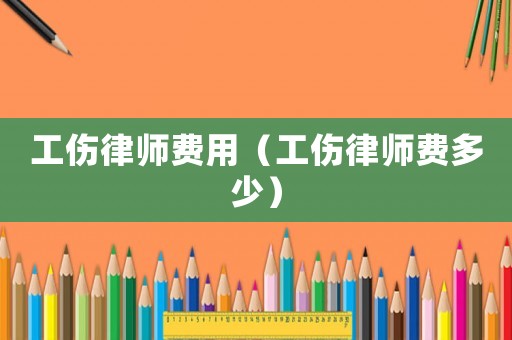 工傷律師費(fèi)用（工傷律師費(fèi)多少）