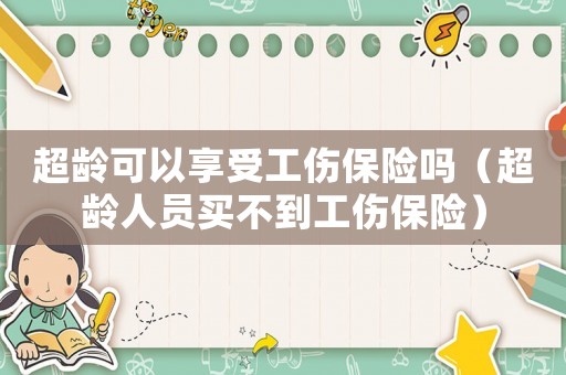 超齡可以享受工傷保險嗎（超齡人員買不到工傷保險）