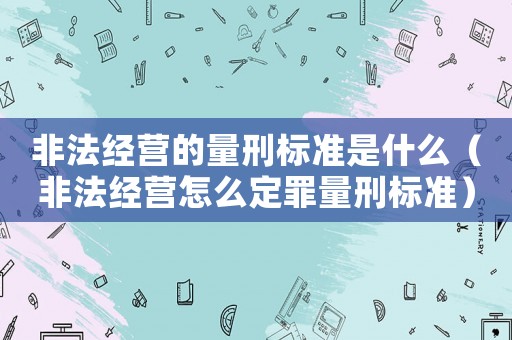 非法經(jīng)營的量刑標(biāo)準(zhǔn)是什么（非法經(jīng)營怎么定罪量刑標(biāo)準(zhǔn)）