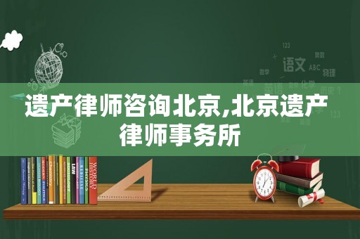 遺產(chǎn)律師咨詢北京,北京遺產(chǎn) 律師事務(wù)所