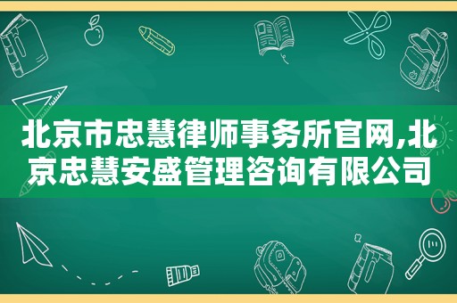 北京市忠慧律師事務(wù)所官網(wǎng),北京忠慧安盛管理咨詢有限公司