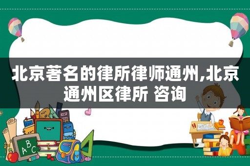 北京著名的律所律師通州,北京通州區(qū)律所 咨詢