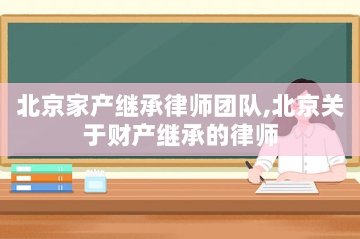 北京家產(chǎn)繼承律師團(tuán)隊(duì),北京關(guān)于財(cái)產(chǎn)繼承的律師