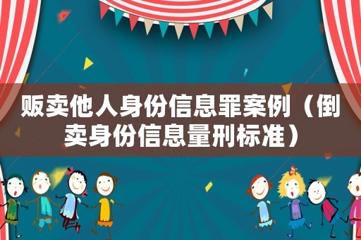 販賣他人身份信息罪案例（倒賣身份信息量刑標(biāo)準(zhǔn)）