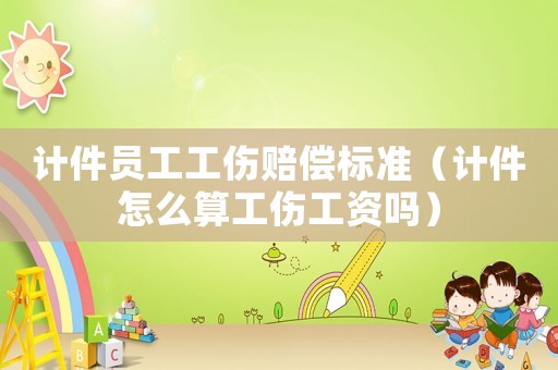 計(jì)件員工工傷賠償標(biāo)準(zhǔn)（計(jì)件怎么算工傷工資嗎）