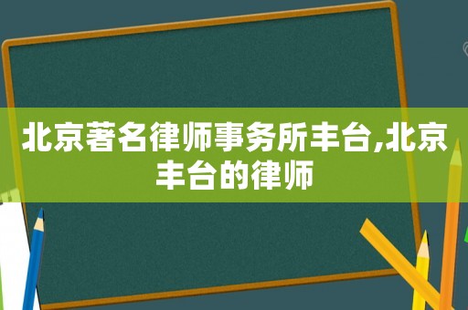 北京著名律師事務(wù)所豐臺,北京豐臺的律師