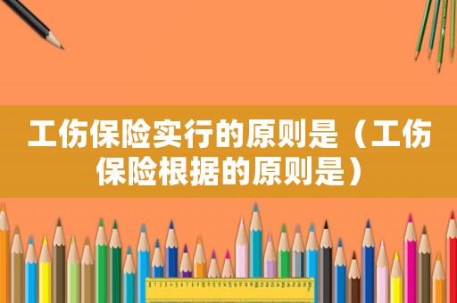 工傷保險(xiǎn)實(shí)行的原則是（工傷保險(xiǎn)根據(jù)的原則是）