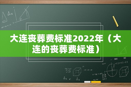 大連喪葬費(fèi)標(biāo)準(zhǔn)2022年（大連的喪葬費(fèi)標(biāo)準(zhǔn)）