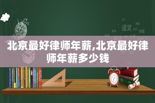 北京最好律師年薪,北京最好律師年薪多少錢