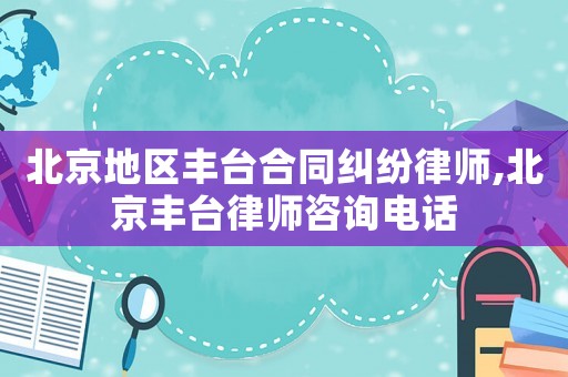 北京地區(qū)豐臺(tái)合同糾紛律師,北京豐臺(tái)律師咨詢電話