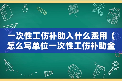 一次性工傷補(bǔ)助入什么費(fèi)用（怎么寫單位一次性工傷補(bǔ)助金）