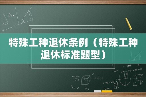 特殊工種退休條例（特殊工種退休標(biāo)準(zhǔn)題型）