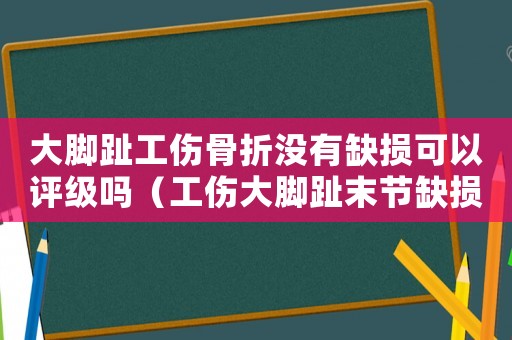 大腳趾工傷骨折沒有缺損可以評(píng)級(jí)嗎（工傷大腳趾末節(jié)缺損能評(píng)級(jí)嗎）