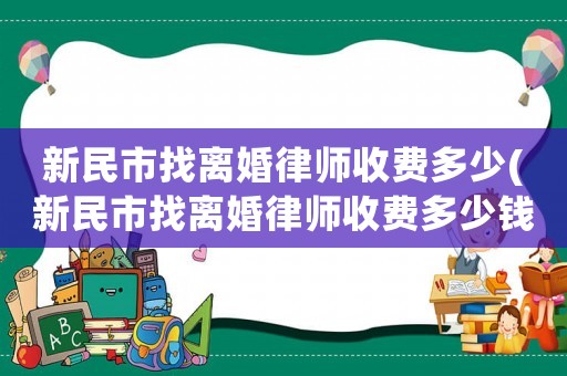 新民市找離婚律師收費多少(新民市找離婚律師收費多少錢)