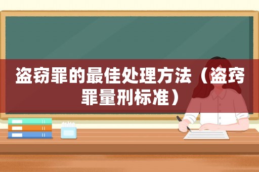 盜竊罪的最佳處理方法（盜竅罪量刑標(biāo)準(zhǔn)）